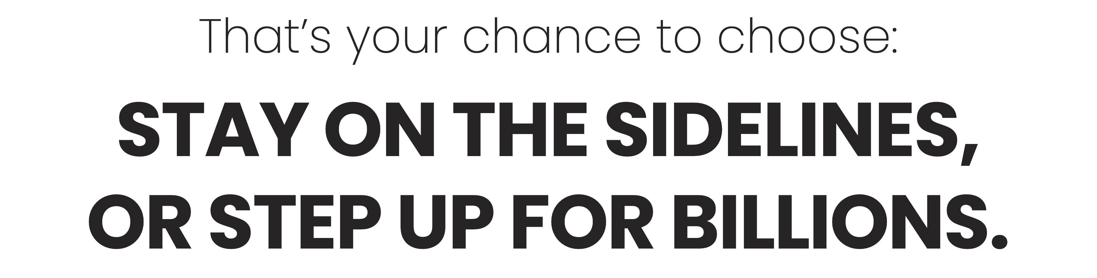 That’s your chance to choose: Stay on the sidelines, or step up for billions.