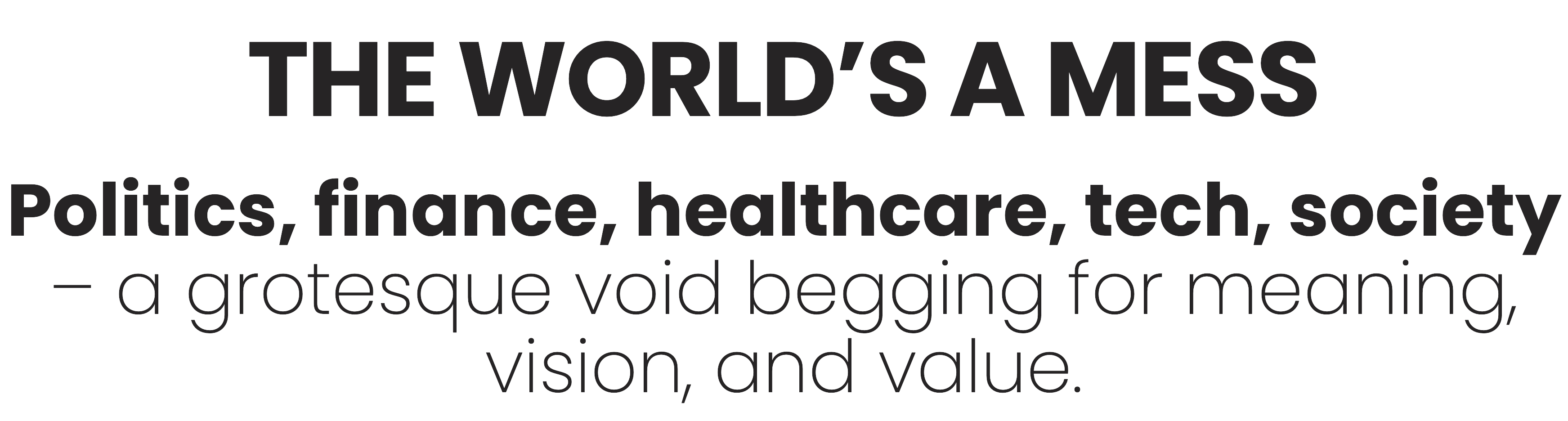 The world’s a mess: Politics, finance, healthcare, tech, society – a grotesque void begging for meaning, vision, and value.